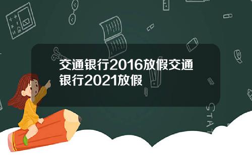 交通银行2016放假交通银行2021放假