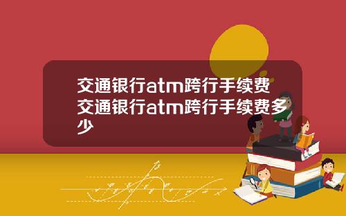 交通银行atm跨行手续费交通银行atm跨行手续费多少