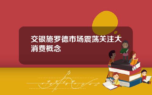 交银施罗德市场震荡关注大消费概念