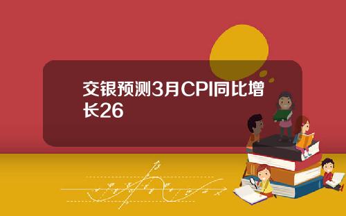 交银预测3月CPI同比增长26