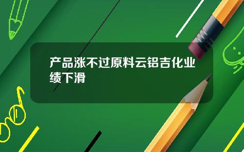 产品涨不过原料云铝吉化业绩下滑