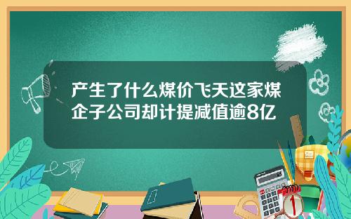 产生了什么煤价飞天这家煤企子公司却计提减值逾8亿