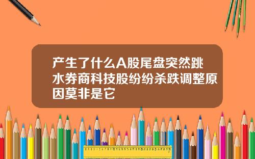 产生了什么A股尾盘突然跳水券商科技股纷纷杀跌调整原因莫非是它