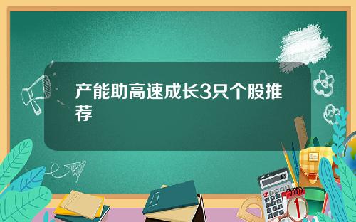 产能助高速成长3只个股推荐