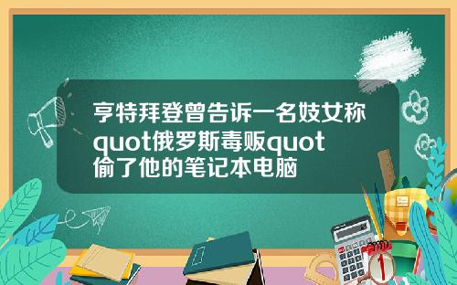 亨特拜登曾告诉一名妓女称quot俄罗斯毒贩quot偷了他的笔记本电脑