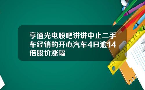 亨通光电股吧讲讲中止二手车经销的开心汽车4日逾14倍股价涨幅