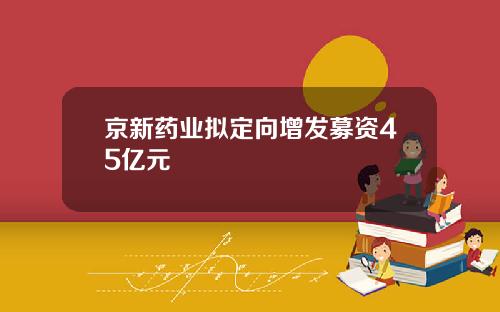 京新药业拟定向增发募资45亿元