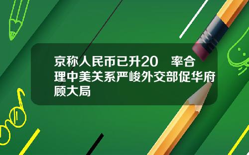 京称人民币已升20滙率合理中美关系严峻外交部促华府顾大局
