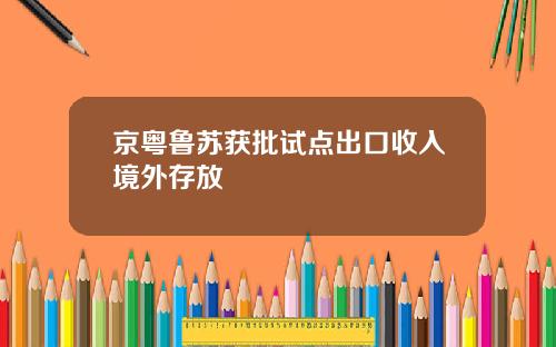 京粤鲁苏获批试点出口收入境外存放