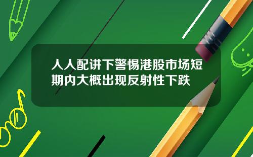 人人配讲下警惕港股市场短期内大概出现反射性下跌
