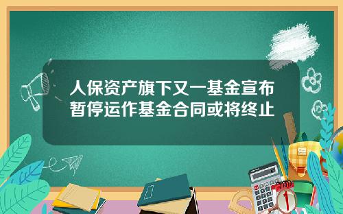 人保资产旗下又一基金宣布暂停运作基金合同或将终止