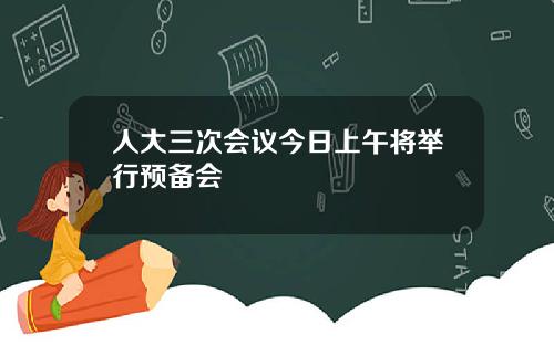 人大三次会议今日上午将举行预备会