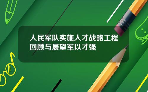 人民军队实施人才战略工程回顾与展望军以才强