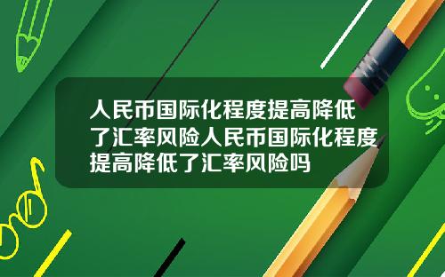 人民币国际化程度提高降低了汇率风险人民币国际化程度提高降低了汇率风险吗