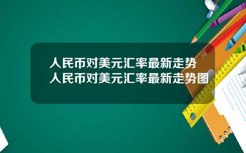 人民币对美元汇率最新走势人民币对美元汇率最新走势图