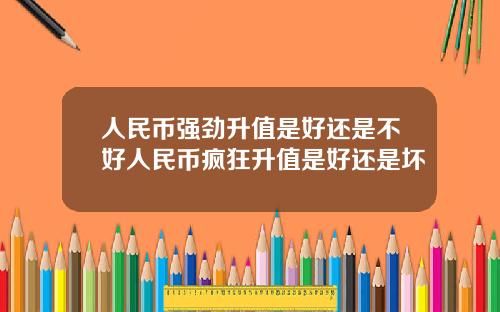 人民币强劲升值是好还是不好人民币疯狂升值是好还是坏