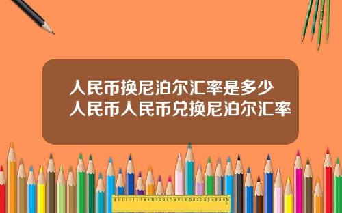 人民币换尼泊尔汇率是多少人民币人民币兑换尼泊尔汇率