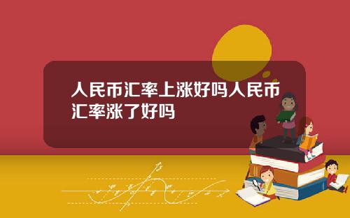 人民币汇率上涨好吗人民币汇率涨了好吗