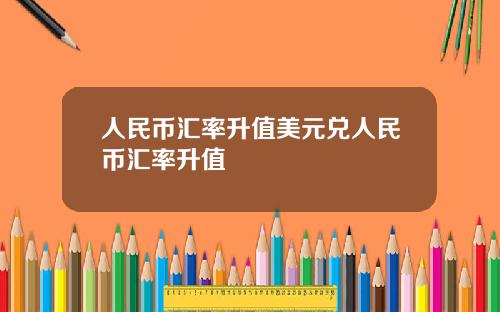人民币汇率升值美元兑人民币汇率升值