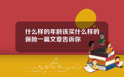 什么样的年龄该买什么样的保险一篇文章告诉你