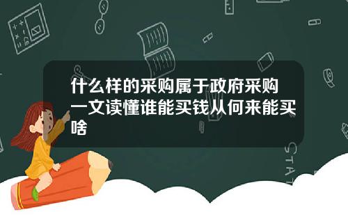 什么样的采购属于政府采购一文读懂谁能买钱从何来能买啥