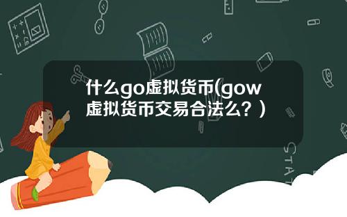 什么go虚拟货币(gow虚拟货币交易合法么？)