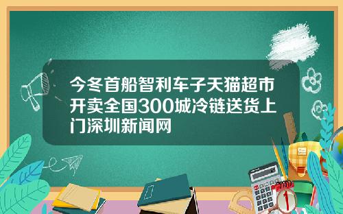 今冬首船智利车子天猫超市开卖全国300城冷链送货上门深圳新闻网