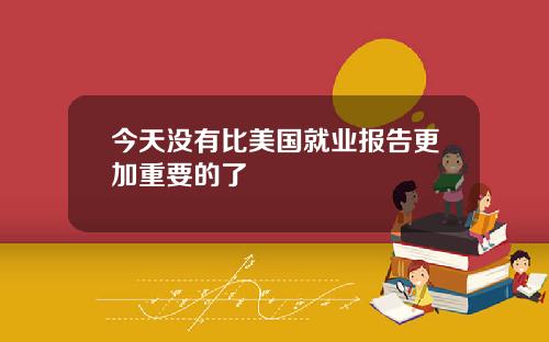 今天没有比美国就业报告更加重要的了