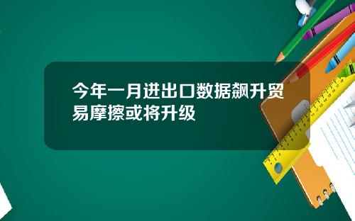 今年一月进出口数据飙升贸易摩擦或将升级