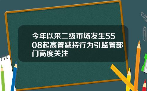 今年以来二级市场发生5508起高管减持行为引监管部门高度关注