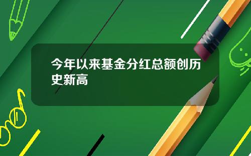今年以来基金分红总额创历史新高