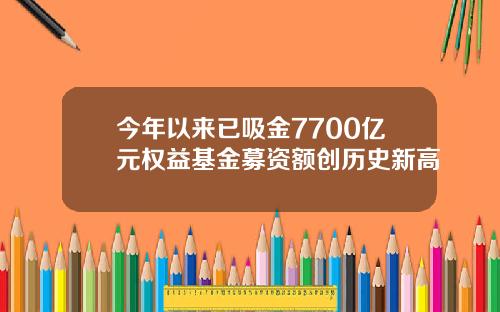 今年以来已吸金7700亿元权益基金募资额创历史新高