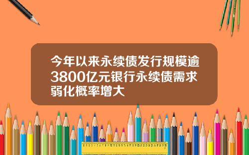 今年以来永续债发行规模逾3800亿元银行永续债需求弱化概率增大