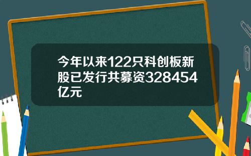 今年以来122只科创板新股已发行共募资328454亿元