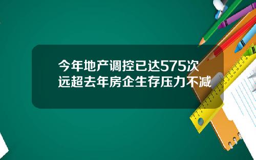 今年地产调控已达575次远超去年房企生存压力不减