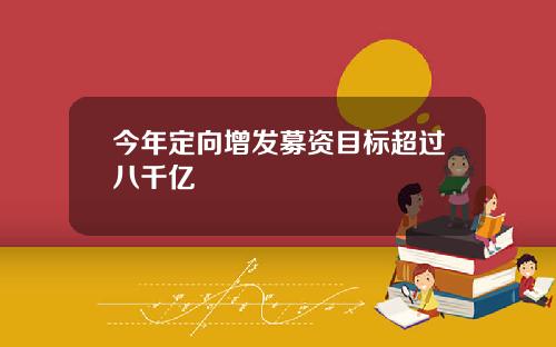 今年定向增发募资目标超过八千亿