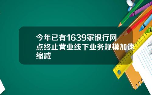 今年已有1639家银行网点终止营业线下业务规模加速缩减
