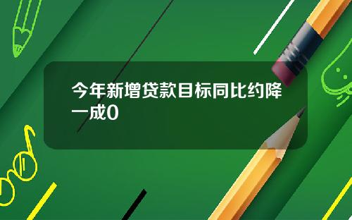 今年新增贷款目标同比约降一成0
