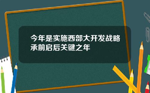 今年是实施西部大开发战略承前启后关键之年