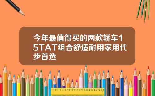 今年最值得买的两款轿车15TAT组合舒适耐用家用代步首选