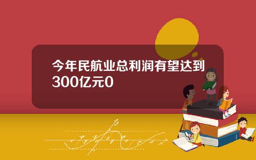 今年民航业总利润有望达到300亿元0