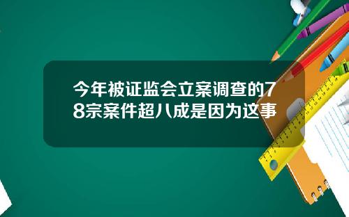今年被证监会立案调查的78宗案件超八成是因为这事
