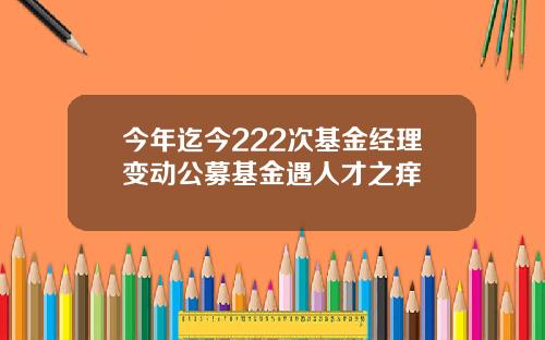 今年迄今222次基金经理变动公募基金遇人才之痒