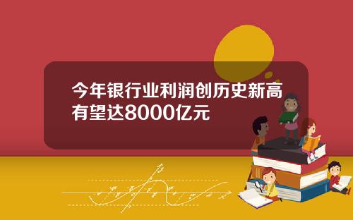今年银行业利润创历史新高有望达8000亿元