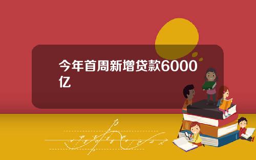 今年首周新增贷款6000亿