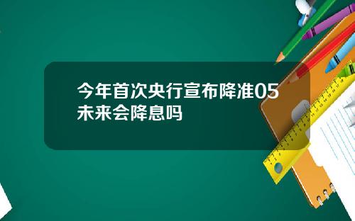 今年首次央行宣布降准05未来会降息吗