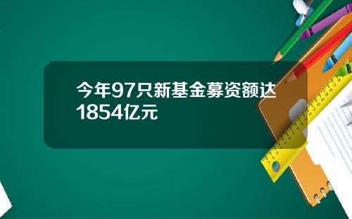 今年97只新基金募资额达1854亿元