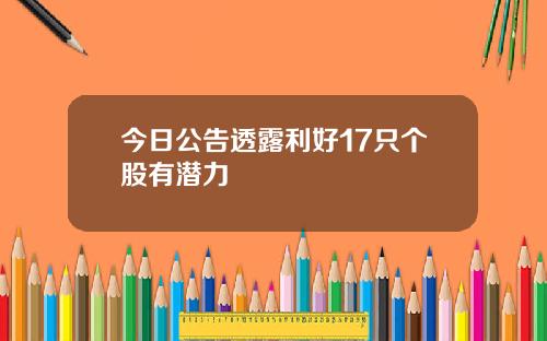 今日公告透露利好17只个股有潜力