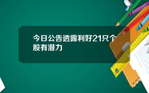 今日公告透露利好21只个股有潜力