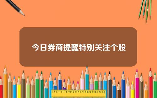 今日券商提醒特别关注个股